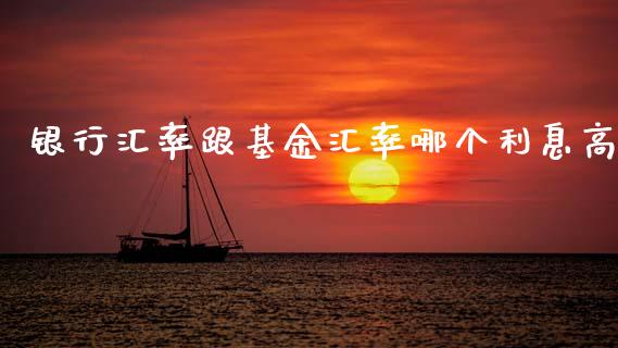 银行汇率跟基金汇率哪个利息高_https://wap.15771688.com_原油期货直播室_第1张