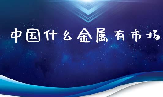 中国什么金属有市场_https://wap.15771688.com_国际期货_第1张