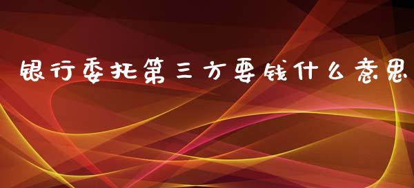 银行委托第三方要钱什么意思_https://wap.15771688.com_期货手续费一览表_第1张