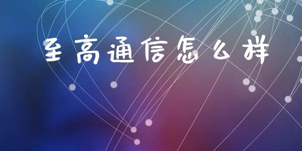 至高通信怎么样_https://wap.15771688.com_原油期货直播室_第1张