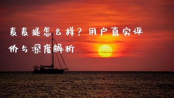 麦麦提怎么样？用户真实评价与深度解析_https://wap.15771688.com_原油期货直播室_第1张
