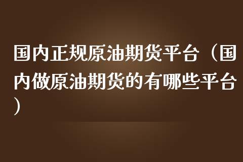 国内正规原油期货平台（国内做原油期货的有哪些平台）_https://wap.15771688.com_期货手续费一览表_第1张