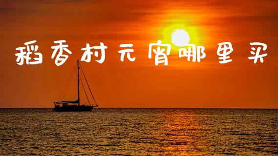 稻香村元宵哪里买_https://wap.15771688.com_期货手续费一览表_第1张