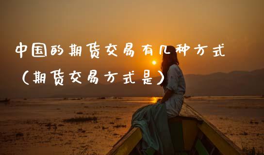 中国的期货交易有几种方式(期货交易方式是)_国际期货_第1张_原油期货直播室_道指期_期货手续费一览表_国际期货 中国的期货交易有几种方式(期货交易方式是)_https://wap.15771688.com_国际期货_第1张