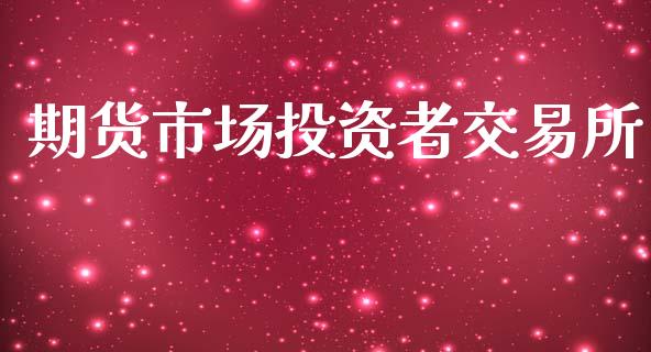 期货市场投资者交易所_https://wap.15771688.com_期货手续费一览表_第1张