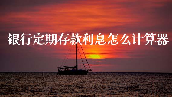 银行定期存款利息怎么计算器_https://wap.15771688.com_国际期货_第1张