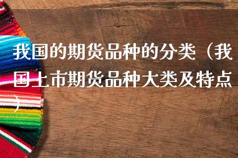 我国的期货品种的分类（我国上市期货品种大类及特点）_https://wap.15771688.com_原油期货直播室_第1张