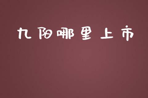 九阳哪里上市_https://wap.15771688.com_原油期货直播室_第1张