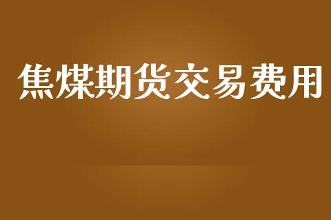 焦煤期货交易费用_https://wap.15771688.com_国际期货_第1张