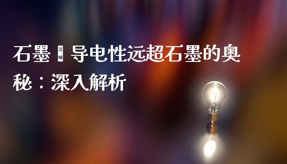 石墨烯导电性远超石墨的奥秘：深入解析_https://wap.15771688.com_国际期货_第1张