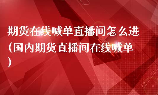 期货在线喊单直播间怎么进(国内期货直播间在线喊单)_https://wap.15771688.com_道指期货_第1张