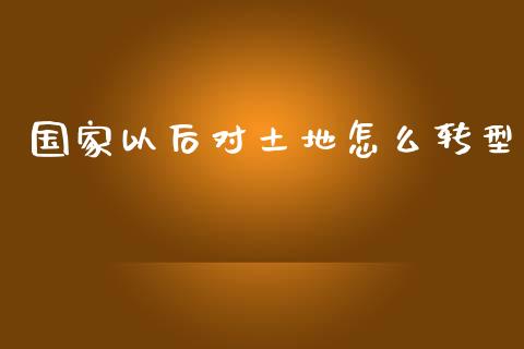 国家以后对土地怎么转型_https://wap.15771688.com_国际期货_第1张