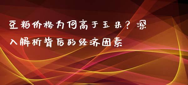 豆粕价格为何高于玉米？深入解析背后的经济因素_https://wap.15771688.com_期货手续费一览表_第1张