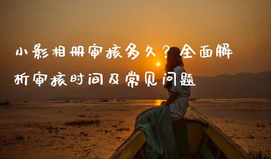 小影相册审核多久？全面解析审核时间及常见问题_https://wap.15771688.com_原油期货直播室_第1张