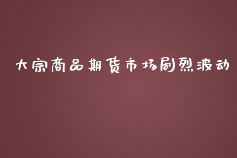 大宗商品期货市场剧烈波动_https://wap.15771688.com_原油期货直播室_第1张