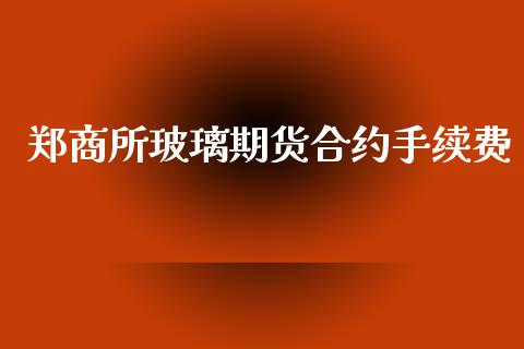 郑商所玻璃期货合约手续费_https://wap.15771688.com_原油期货直播室_第1张