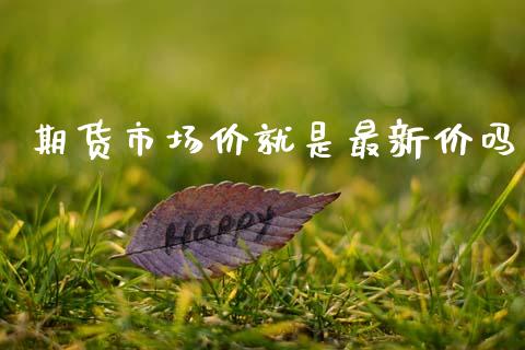 期货市场价就是最新价吗_https://wap.15771688.com_原油期货直播室_第1张