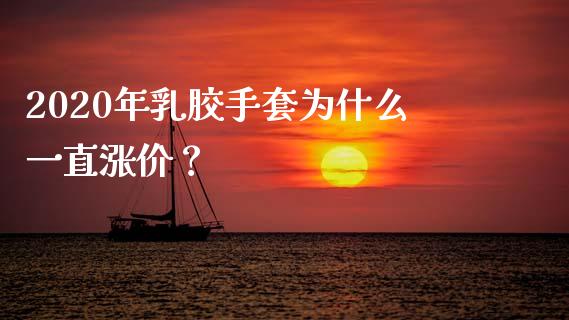 2020年乳胶手套为什么一直涨价？_https://wap.15771688.com_国际期货_第1张