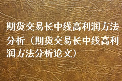 期货交易长中线高利润方法分析（期货交易长中线高利润方法分析论文）_https://wap.15771688.com_原油期货直播室_第1张