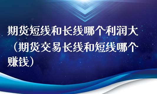 期货短线和长线哪个利润大(期货交易长线和短线哪个赚钱)_道指期货_第1张_原油期货直播室_道指期_期货手续费一览表_国际期货 期货短线和长线哪个利润大(期货交易长线和短线哪个赚钱)_https://wap.15771688.com_道指期货_第1张