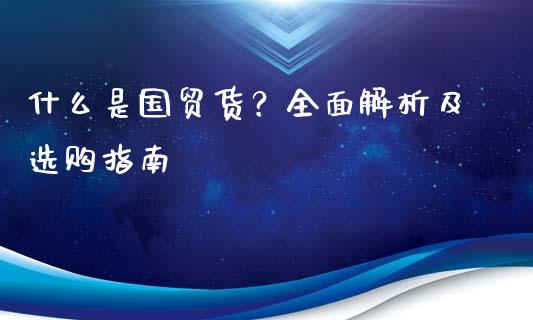 什么是国贸货？全面解析及选购指南_https://wap.15771688.com_国际期货_第1张