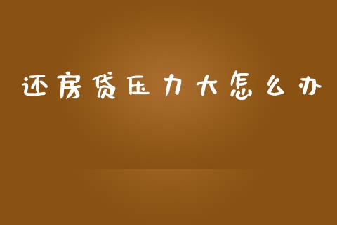 还房贷压力大怎么办_https://wap.15771688.com_期货手续费一览表_第1张