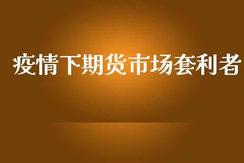 疫情下期货市场套利者_https://wap.15771688.com_原油期货直播室_第1张
