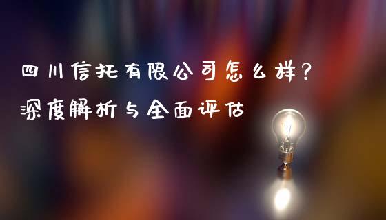 四川信托有限公司怎么样？深度解析与全面评估_https://wap.15771688.com_国际期货_第1张
