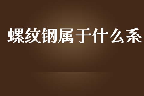 螺纹钢属于什么系_https://wap.15771688.com_原油期货直播室_第1张
