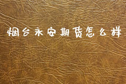 烟台永安期货怎么样_https://wap.15771688.com_原油期货直播室_第1张