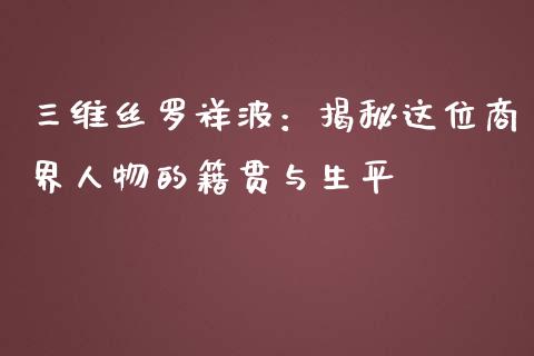三维丝罗祥波：揭秘这位商界人物的籍贯与生平_https://wap.15771688.com_道指期货_第1张
