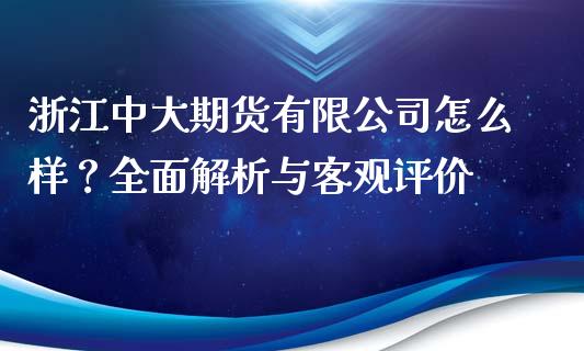 浙江中大期货有限公司怎么样？全面解析与客观评价_https://wap.15771688.com_原油期货直播室_第1张
