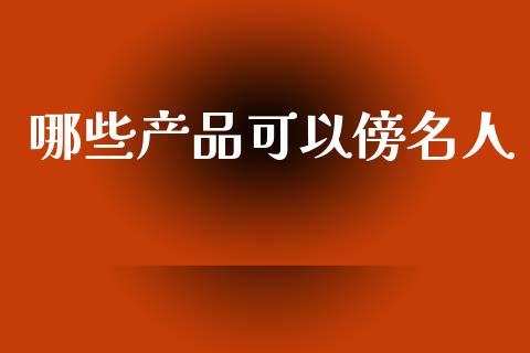 哪些产品可以傍名人_https://wap.15771688.com_期货手续费一览表_第1张