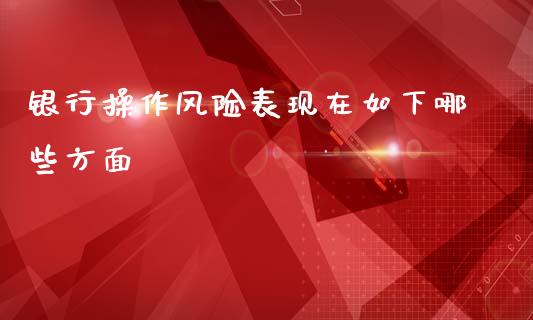 银行操作风险表现在如下哪些方面_https://wap.15771688.com_原油期货直播室_第1张
