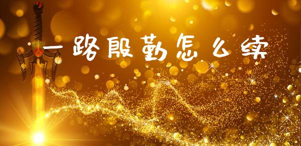 一路殷勤怎么续_https://wap.15771688.com_原油期货直播室_第1张