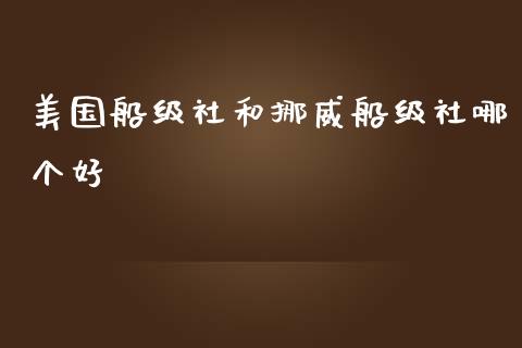 美国船级社和挪威船级社哪个好_https://wap.15771688.com_原油期货直播室_第1张