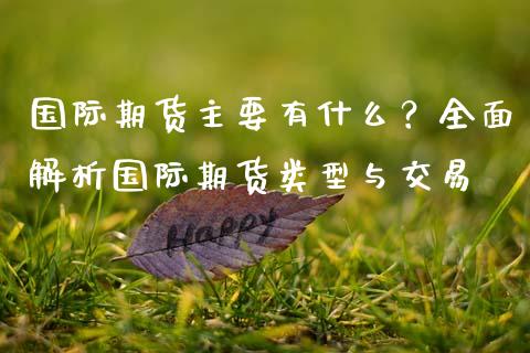 国际期货主要有什么?全面解析国际期货类型与交易_道指期货_第1张_原油期货直播室_道指期_期货手续费一览表_国际期货 国际期货主要有什么?全面解析国际期货类型与交易_https://wap.15771688.com_道指期货_第1张