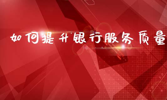 如何提升银行服务质量_https://wap.15771688.com_原油期货直播室_第1张