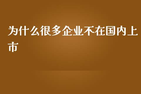 为什么很多企业不在国内上市_https://wap.15771688.com_国际期货_第1张