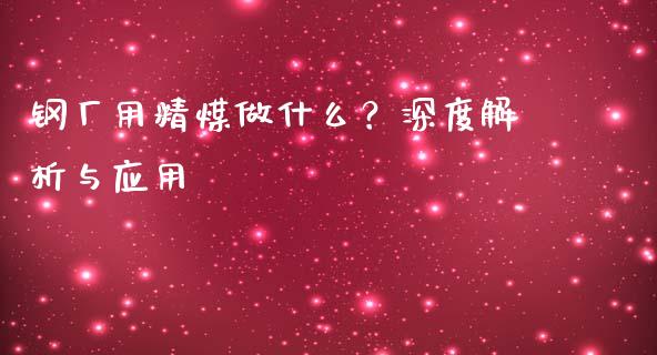 钢厂用精煤做什么？深度解析与应用_https://wap.15771688.com_原油期货直播室_第1张