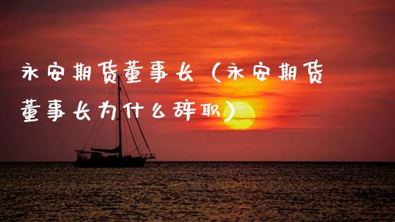 永安期货董事长（永安期货董事长为什么辞职）_https://wap.15771688.com_期货手续费一览表_第1张