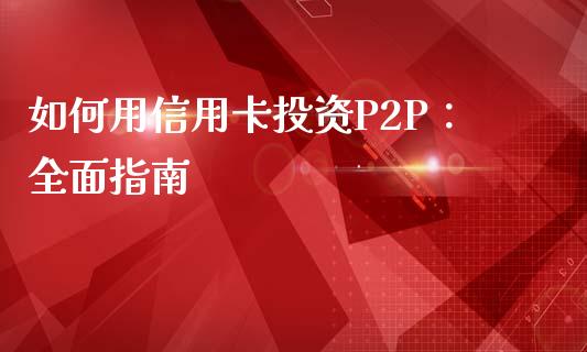 如何用信用卡投资P2P：全面指南_https://wap.15771688.com_国际期货_第1张