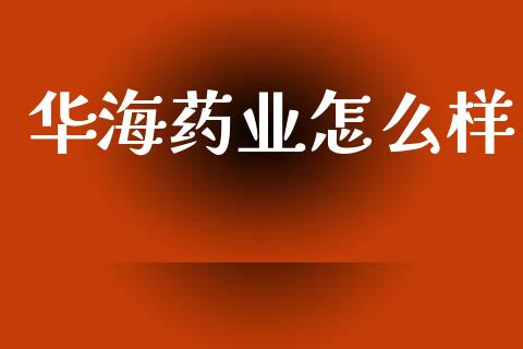 华海药业怎么样_https://wap.15771688.com_期货手续费一览表_第1张