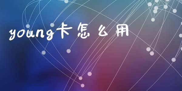 young卡怎么用_https://wap.15771688.com_国际期货_第1张