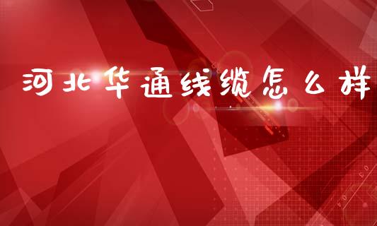 河北华通线缆怎么样_https://wap.15771688.com_原油期货直播室_第1张