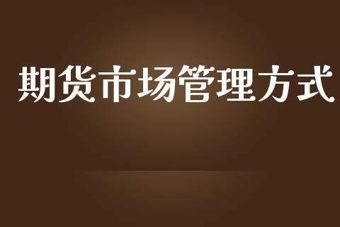 期货市场管理方式_https://wap.15771688.com_原油期货直播室_第1张