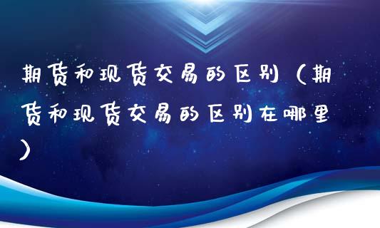 期货和现货交易的区别（期货和现货交易的区别在哪里）_https://wap.15771688.com_道指期货_第1张