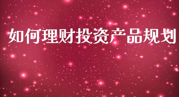 如何理财投资产品规划_https://wap.15771688.com_原油期货直播室_第1张