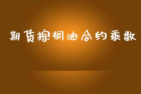 期货棕榈油合约乘数_https://wap.15771688.com_国际期货_第1张