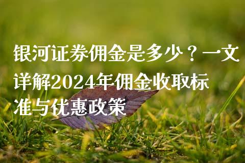 银河证券佣金是多少？一文详解2024年佣金收取标准与优惠政策_https://wap.15771688.com_道指期货_第1张